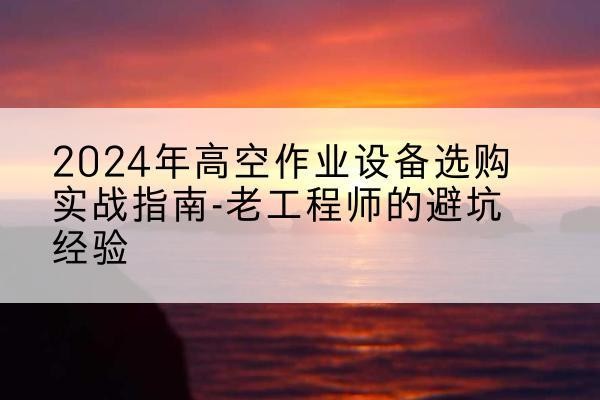 宁江高空作业升降机厂家推荐-2024年高空作业设备选购实战指南-老工程师的避坑经验