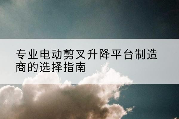 宁江电动剪叉升降平台厂家-专业电动剪叉升降平台制造商的选择指南