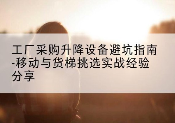 宁江移动式升降机怎么选-工厂采购升降设备避坑指南-移动与货梯挑选实战经验分享