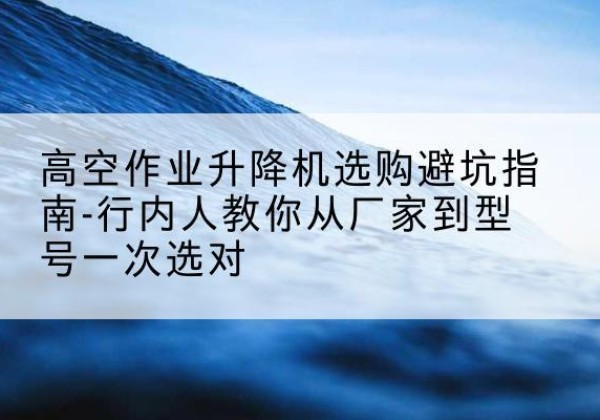 宁江升降平台厂家-高空作业升降机选购避坑指南-行内人教你从厂家到型号一次选对