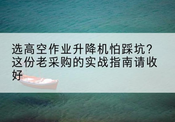 宁江高空作业升降机厂家推荐-选高空作业升降机怕踩坑？这份老采购的实战指南请收好
