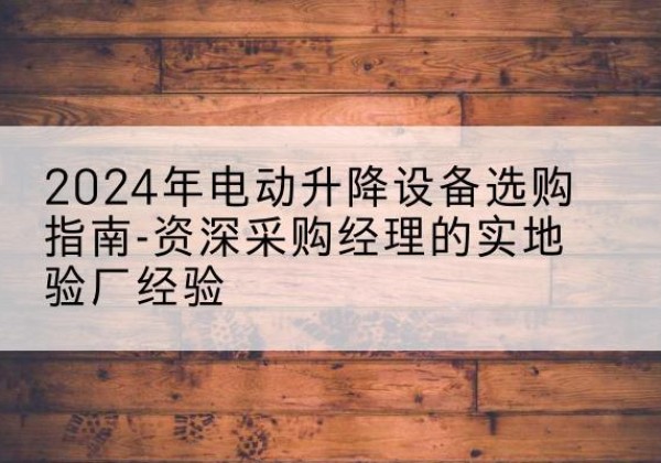 宁江电动剪叉升降平台厂家-2024年电动升降设备选购指南-资深采购经理的实地验厂经验