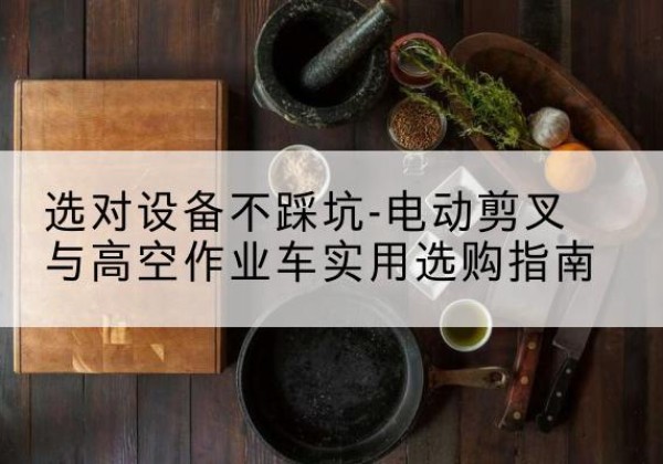 宁江电动剪叉升降平台怎么选-选对设备不踩坑-电动剪叉与高空作业车实用选购指南