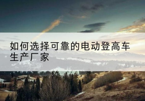 宁江电动登高车厂家-如何选择可靠的电动登高车生产厂家