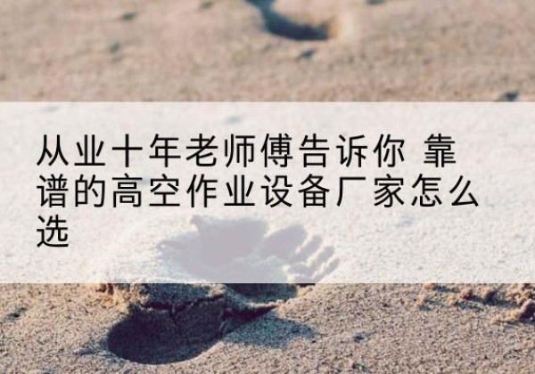 宁江高空作业升降机厂家推荐-从业十年老师傅告诉你 靠谱的高空作业设备厂家怎么选