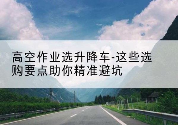 宁江升降车厂家-高空作业选升降车-这些选购要点助你*避坑