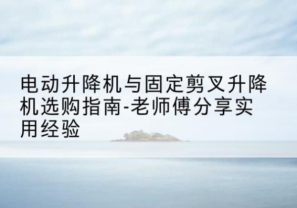 宁江电动升降机怎么选-电动升降机与固定剪叉升降机选购指南-老师傅分享实用经验