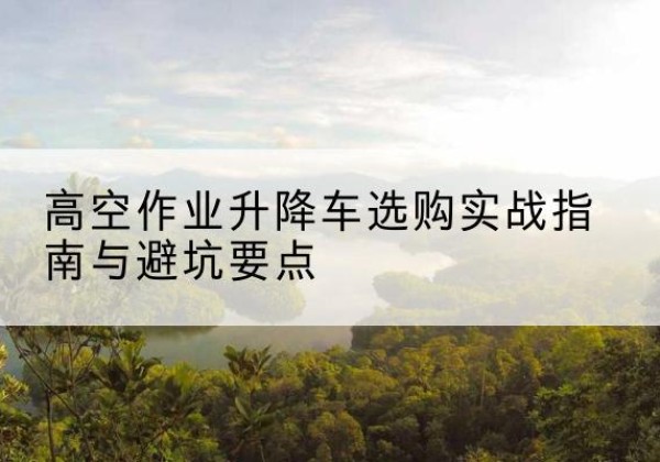 宁江升降车怎么选-高空作业升降车选购实战指南与避坑要点