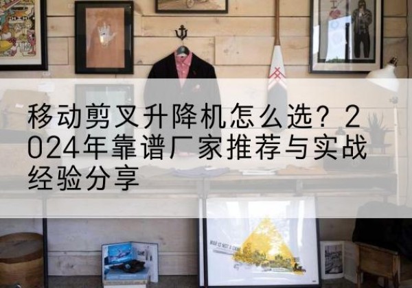 宁江升降平台厂家推荐-移动剪叉升降机怎么选？2024年靠谱厂家推荐与实战经验分享