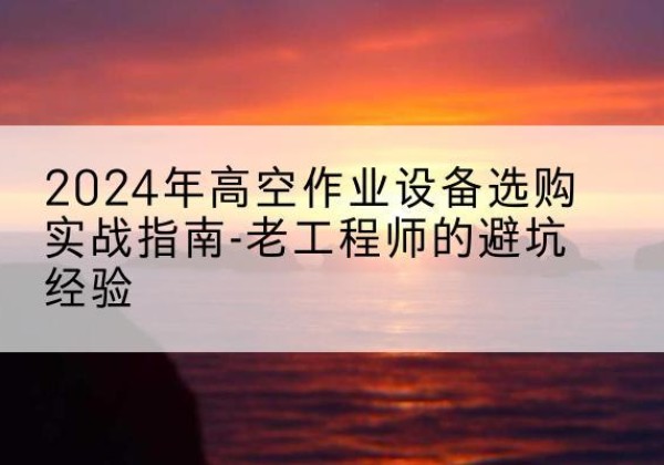 宁江高空作业升降机厂家推荐-2024年高空作业设备选购实战指南-老工程师的避坑经验