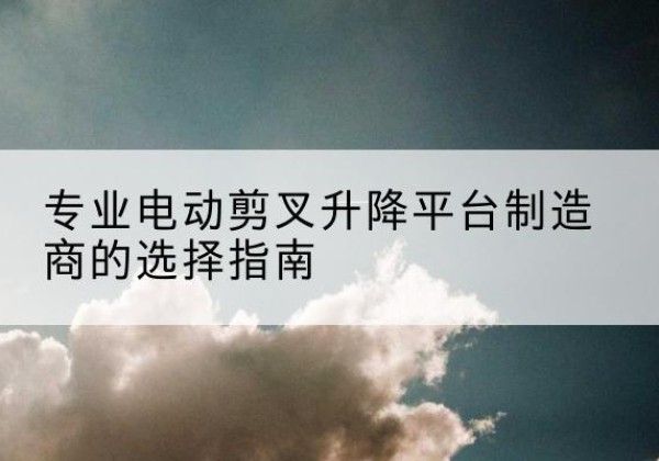 宁江电动剪叉升降平台厂家-专业电动剪叉升降平台制造商的选择指南